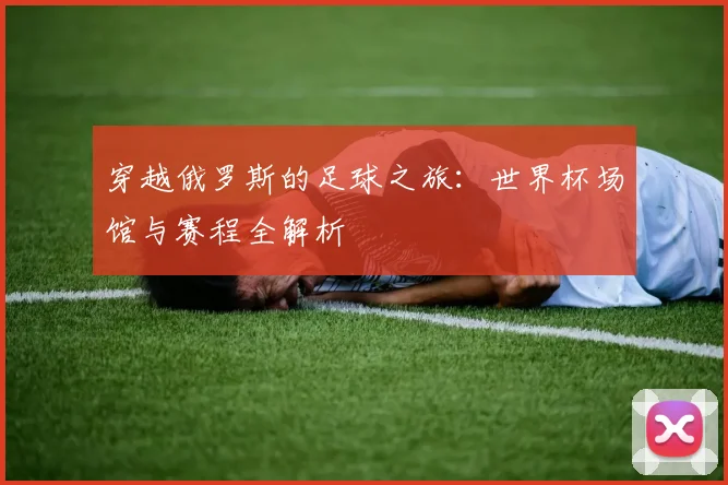 穿越俄罗斯的足球之旅：世界杯场馆与赛程全解析