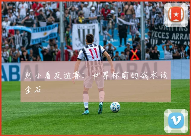 别小看友谊赛：世界杯前的战术试金石