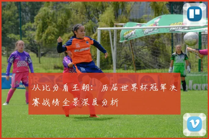 从比分看王朝：历届世界杯冠军决赛战绩全景深度分析