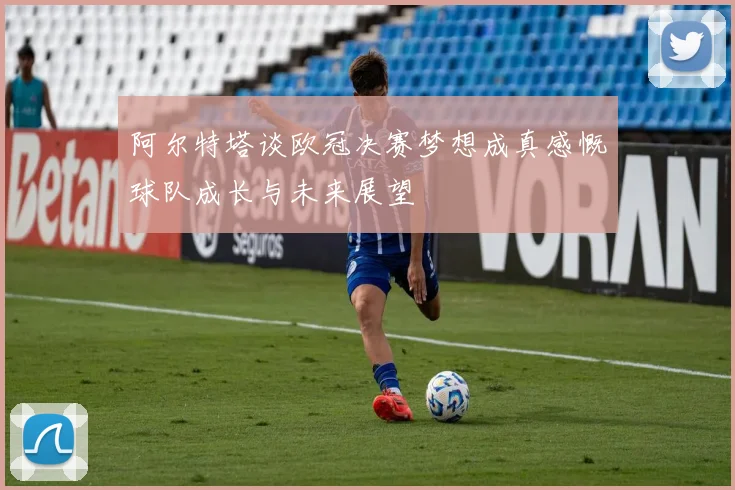 阿尔特塔谈欧冠决赛梦想成真感慨球队成长与未来展望