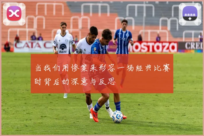 当我们用惨案来形容一场经典比赛时背后的深意与反思