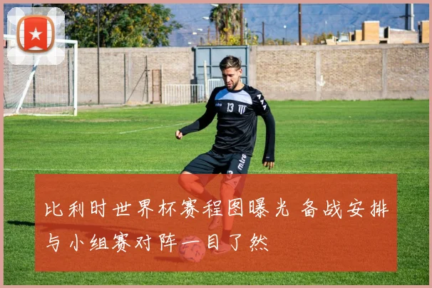 比利时世界杯赛程图曝光 备战安排与小组赛对阵一目了然