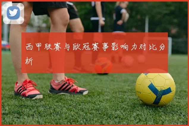 西甲联赛与欧冠赛事影响力对比分析